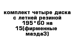 комплект четыре диска с летней резиной 195*60 на 15(фирменные  мазда3)